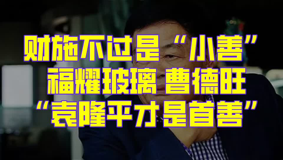 财施不过是“小善”，福耀玻璃曹德旺：“袁隆平才是首善”