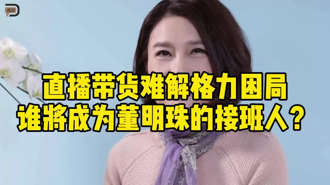 直播带货难解格力困局，谁将成为董明珠的接班人？