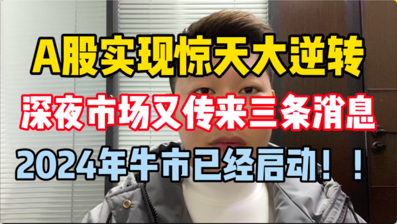 A股大逆转，深夜市场又传来三条消息，2024年牛市已经启动！