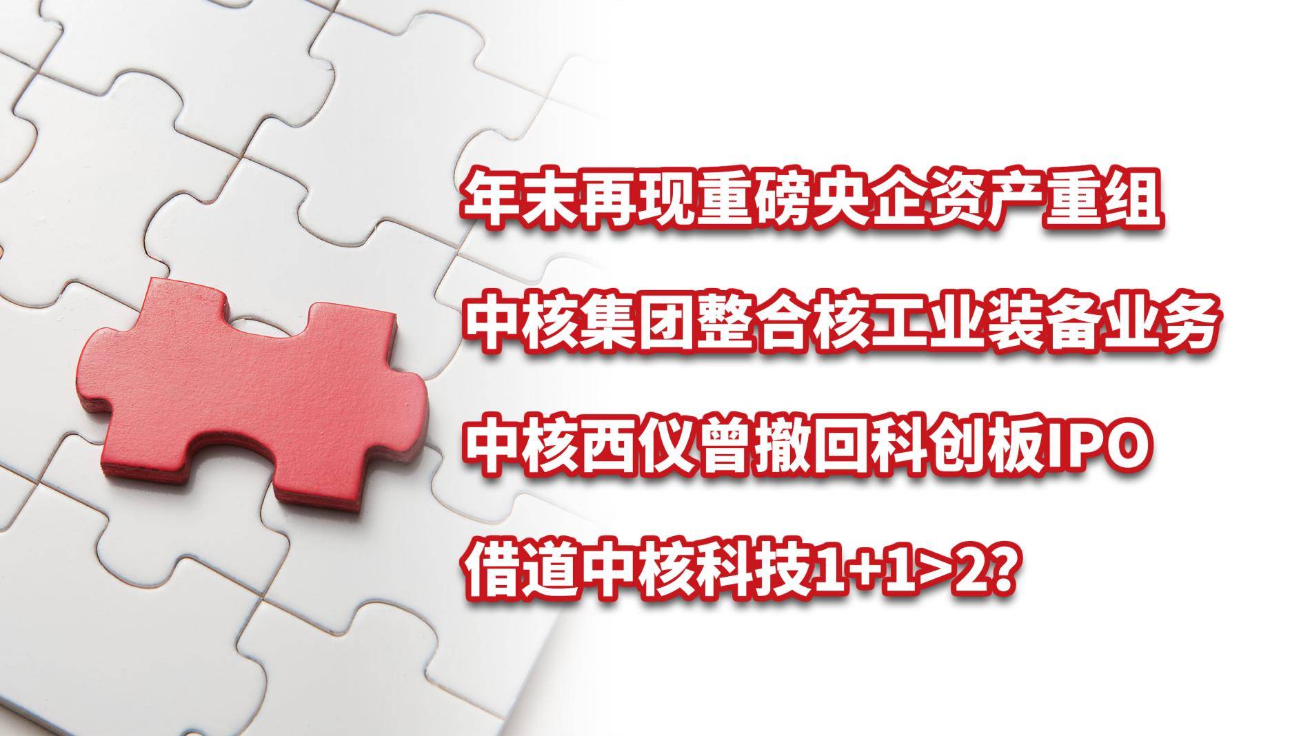 中核集团业务整合，中核西仪曾终止IPO，借道中核科技？