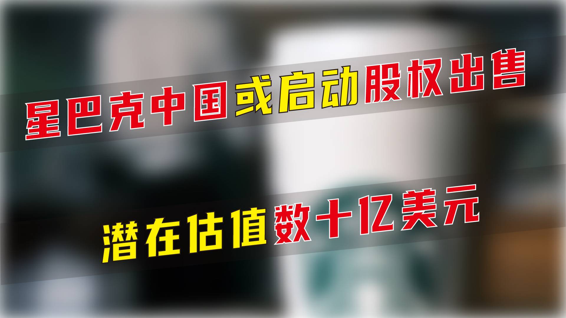 星巴克中国或启动股权出售，潜在估值数十亿美元