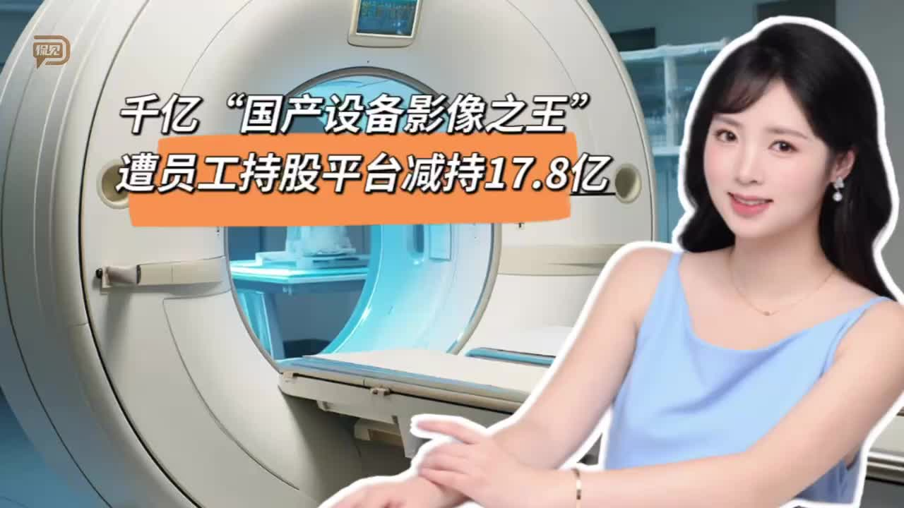 千亿“国产设备影像之王”，遭员工持股平台减持17.8亿