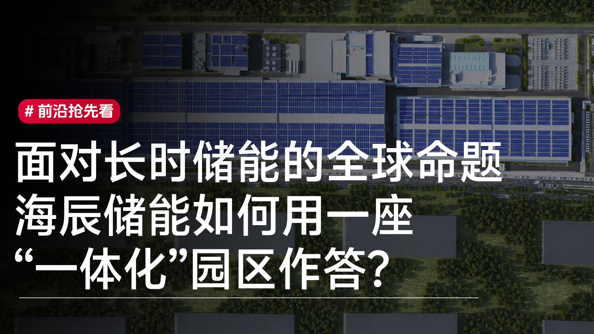 面对长时储能的全球命题，海辰储能如何用一座“一体化”园区作答？