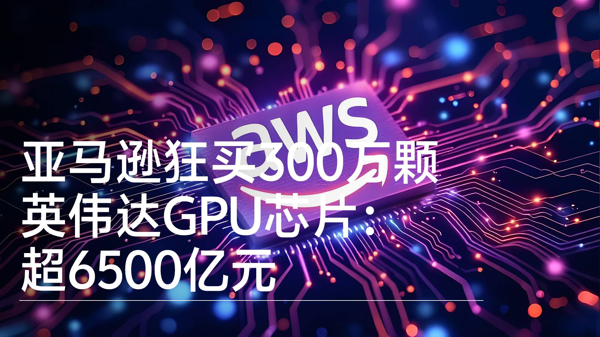 亚马逊狂买300万颗英伟达GPU芯片：超6500亿元丨视讯速递